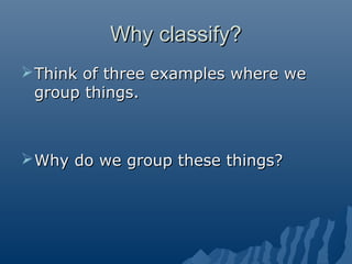 Why classify?Why classify?
Think of three examples where weThink of three examples where we
group things.group things.
Why do we group these things?Why do we group these things?
 