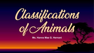 Ms. Hanna Mae G. Hernani
Classifications
of Animals
 