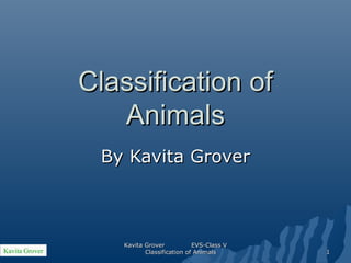 Classification ofClassification of
AnimalsAnimals
By Kavita GroverBy Kavita Grover
Kavita Grover 11
Kavita Grover EVS-Class VKavita Grover EVS-Class V
Classification of AnimalsClassification of Animals
 
