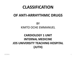 CLASSIFICATION
OF ANTI-ARRHYTHMIC DRUGS
BY
KIMTO OCHE EMMANUEL
CARDIOLOGY 1 UNIT
INTERNAL MEDICINE
JOS UNIVERSITY TEACHING HOSPITAL
(JUTH)
6/2/2023 1
 