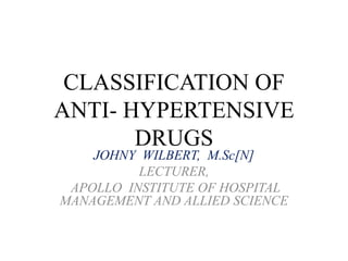 CLASSIFICATION OF
ANTI- HYPERTENSIVE
DRUGS
JOHNY WILBERT, M.Sc[N]
LECTURER,
APOLLO INSTITUTE OF HOSPITAL
MANAGEMENT AND ALLIED SCIENCE
 
