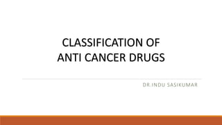 DR.INDU SASIKUMAR
CLASSIFICATION OF
ANTI CANCER DRUGS
 