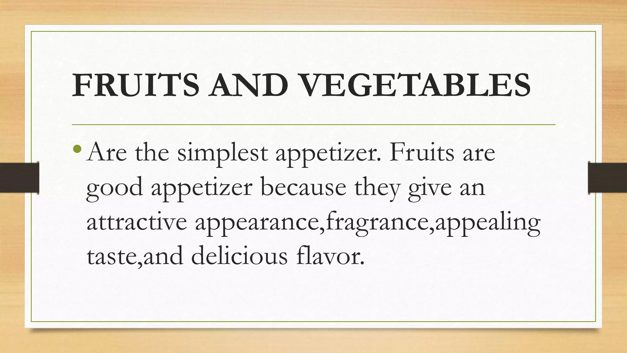 FRUITS AND VEGETABLES
•Are the simplest appetizer. Fruits are
good appetizer because they give an
attractive appearance,fragrance,appealing
taste,and delicious flavor.
 