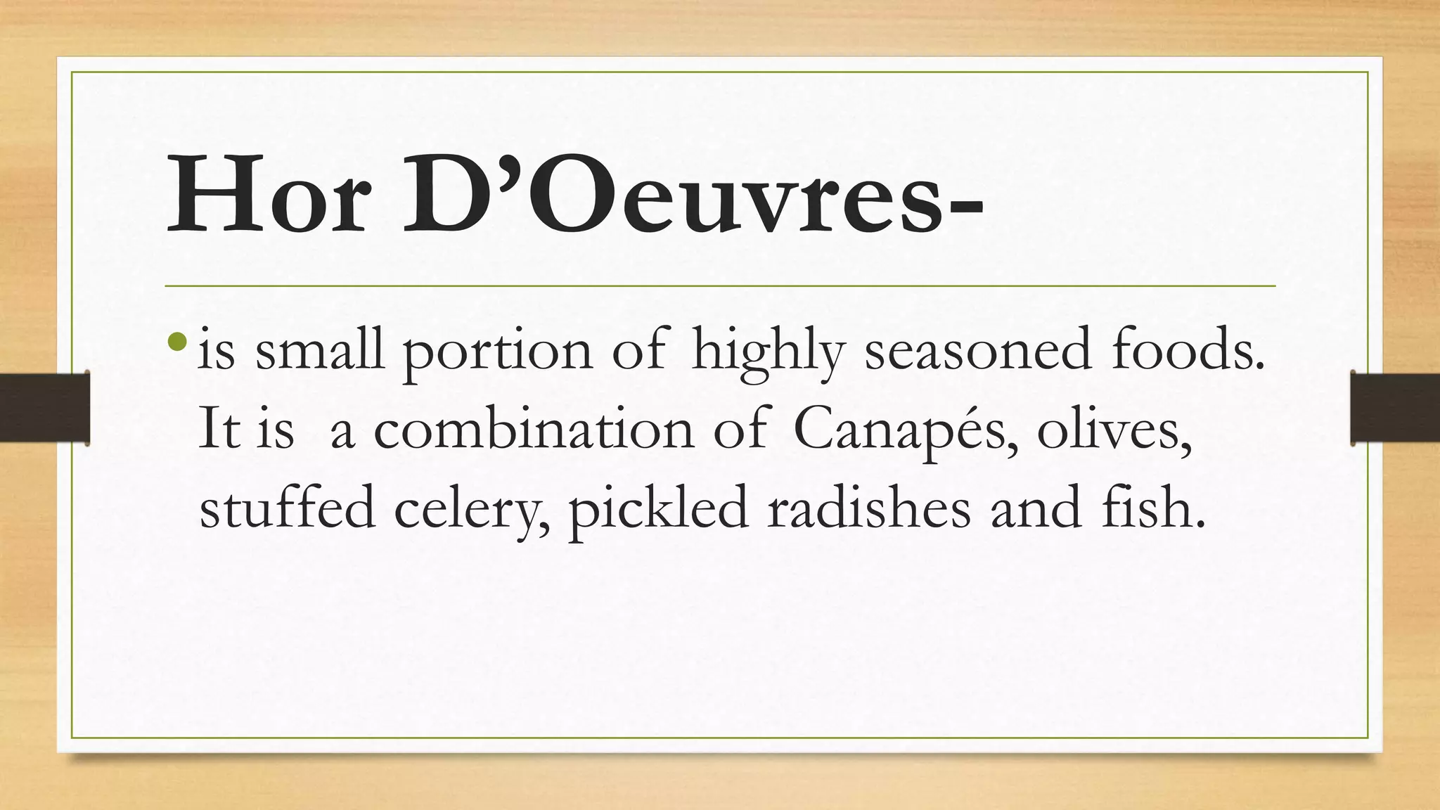 Hor D’Oeuvres-
•is small portion of highly seasoned foods.
It is a combination of Canapés, olives,
stuffed celery, pickled radishes and fish.
 