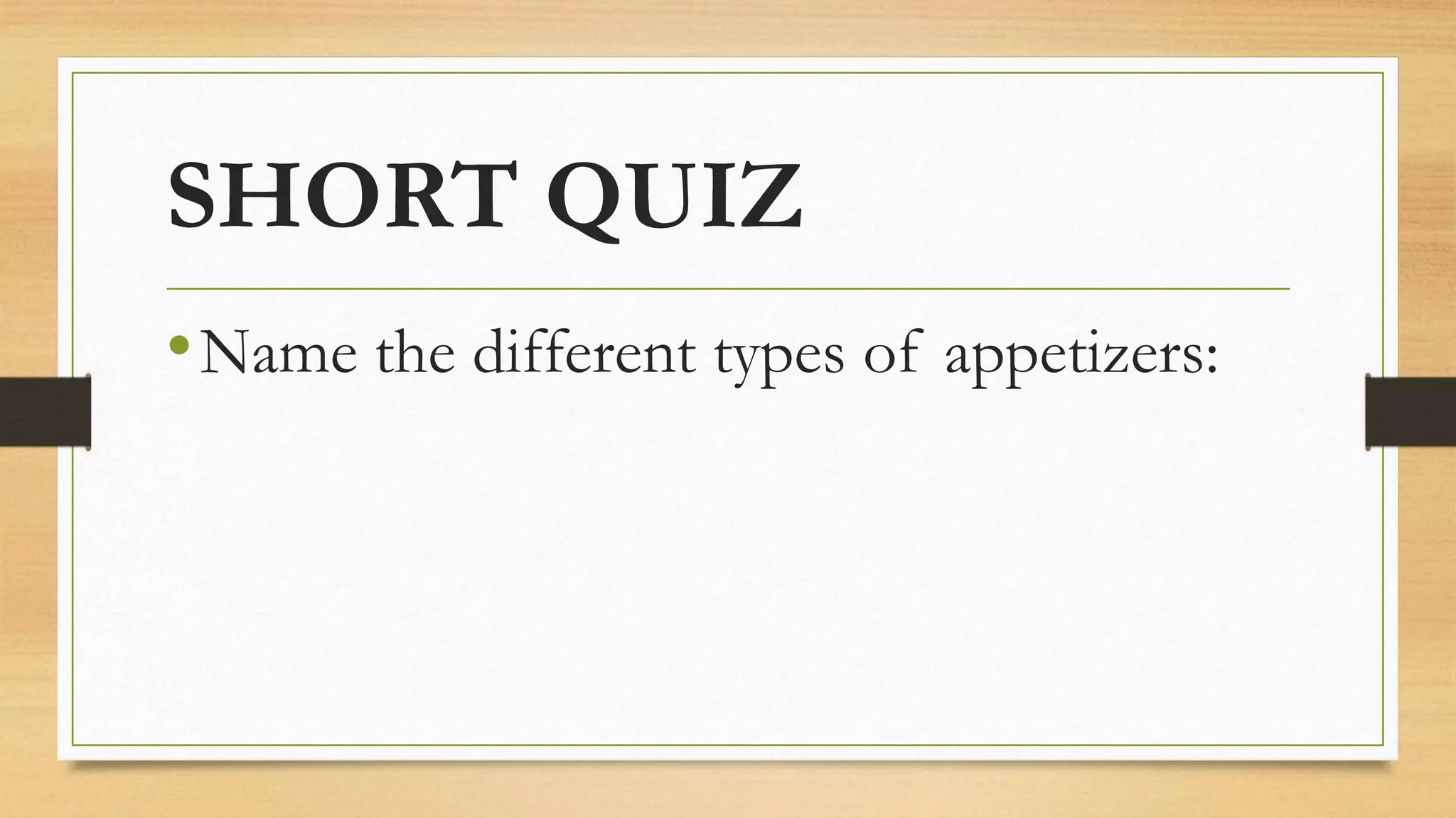SHORT QUIZ
•Name the different types of appetizers:
 