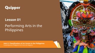 2
Performing Arts in the
Philippines
Lesson 01
Unit 2| Classification of Art Forms in the Philippines
Contemporary Philippine Arts from the Regions
 