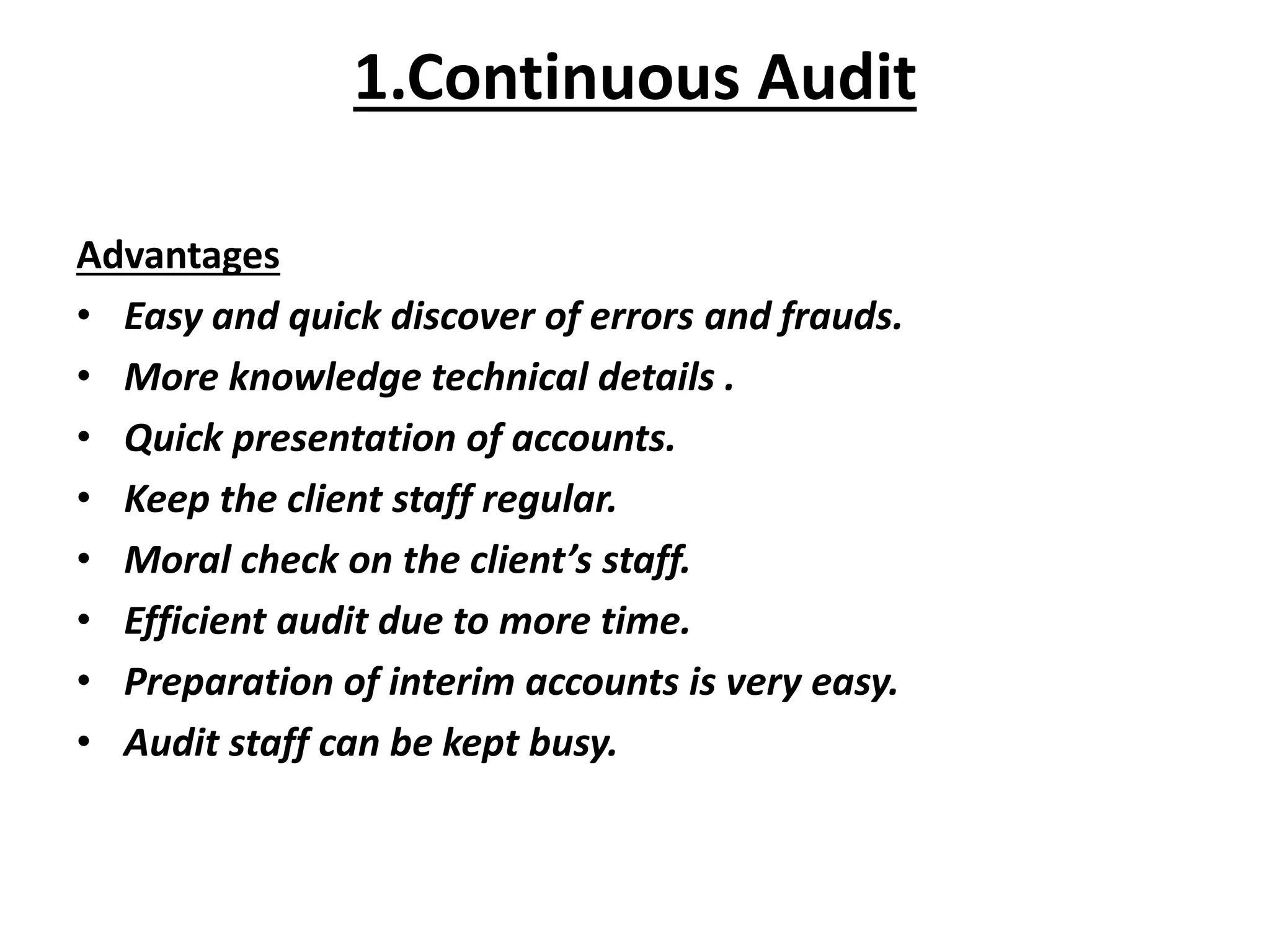 Advantages
• Easy and quick discover of errors and frauds.
• More knowledge technical details .
• Quick presentation of accounts.
• Keep the client staff regular.
• Moral check on the client’s staff.
• Efficient audit due to more time.
• Preparation of interim accounts is very easy.
• Audit staff can be kept busy.
1.Continuous Audit
 