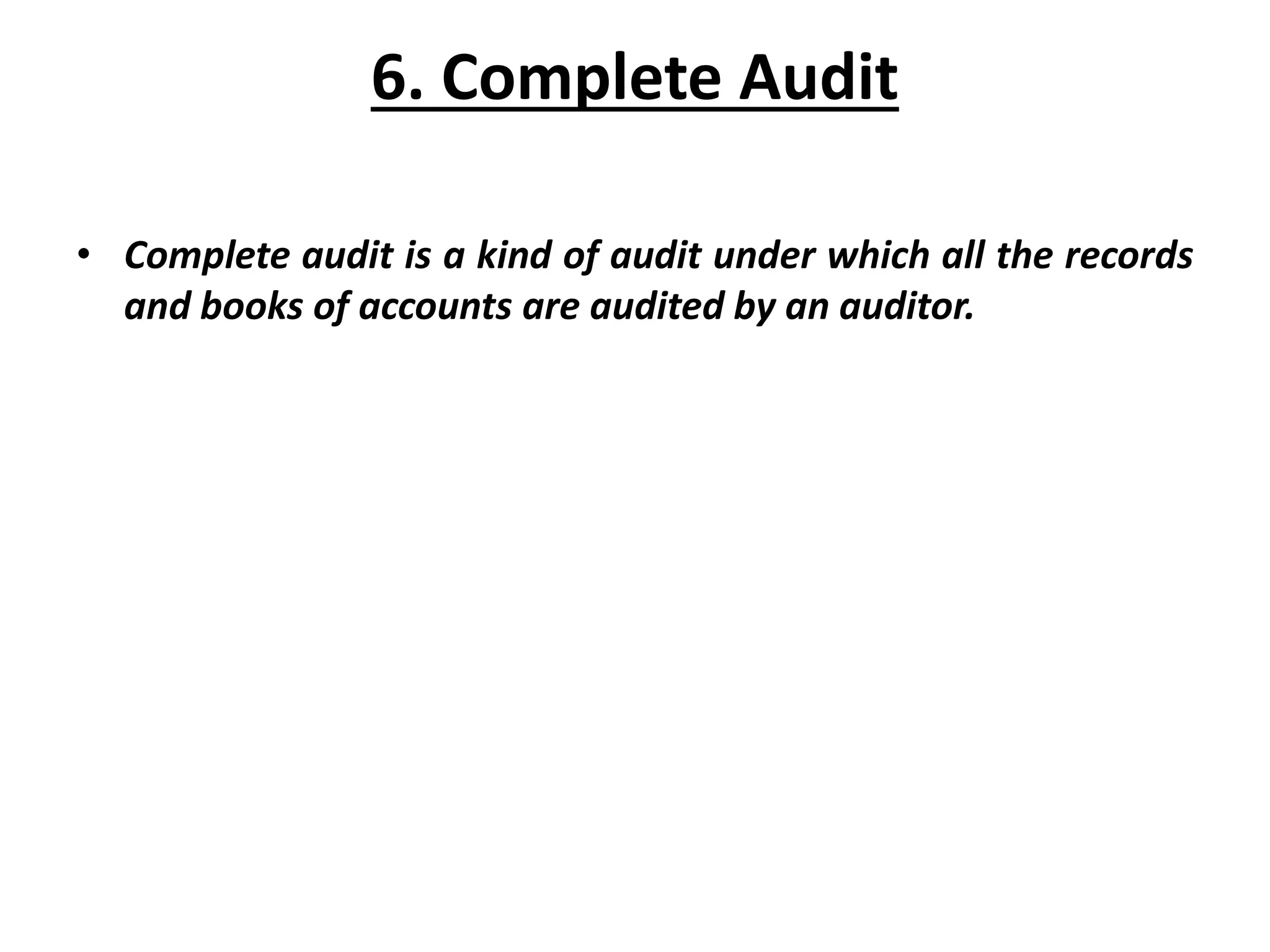6. Complete Audit
• Complete audit is a kind of audit under which all the records
and books of accounts are audited by an auditor.
 