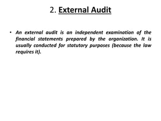 2. External Audit
• An external audit is an independent examination of the
financial statements prepared by the organization. It is
usually conducted for statutory purposes (because the law
requires it).
 