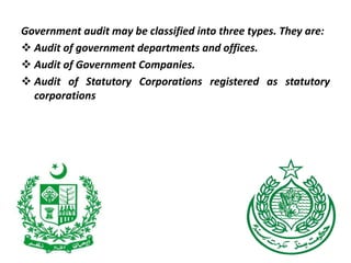 Government audit may be classified into three types. They are:
 Audit of government departments and offices.
 Audit of Government Companies.
 Audit of Statutory Corporations registered as statutory
corporations
 
