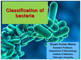 Classification of
Classification of
bacteria
bacteria
Shyam Kumar Mishra
Shyam Kumar Mishra
Assistant Professor,
Assistant Professor,
Department of Microbiology
Department of Microbiology
Institute of Medicine
Institute of Medicine
Tribhuvan University
Tribhuvan University 1
 