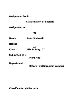 Assignment topic :
Classification of bacteria
Assignment no:
01
Name : Iram Shehzadi
Roll no :
02
Class : MSc Botany II
Submitted to :
Mam Hira
Department :
Botany Uol Sargodha campus
Classification Of Bacteria
 