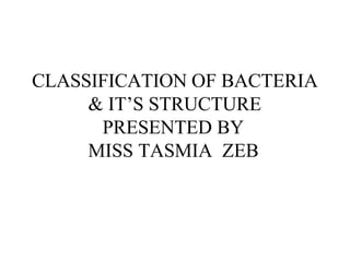 CLASSIFICATION OF BACTERIA
& IT’S STRUCTURE
PRESENTED BY
MISS TASMIA ZEB
 