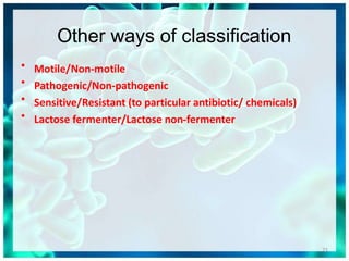 Other ways of classification
21
•
•
•
•
Motile/Non-motile
Pathogenic/Non-pathogenic
Sensitive/Resistant (to particular antibiotic/ chemicals)
Lactose fermenter/Lactose non-fermenter
 