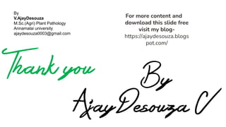 By
AjayDesouza V
Thank you
For more content and
download this slide free
visit my blog-
https://ajaydesouza.blogs
pot.com/
By
V.AjayDesouza
M.Sc.(Agri) Plant Pathology
Annamalai university
ajaydesouza0003@gmail.com
 