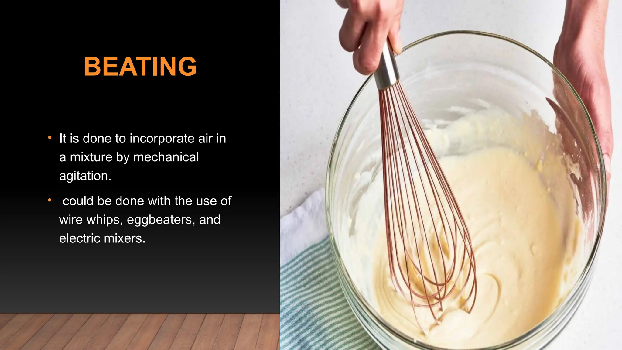 BEATING
• It is done to incorporate air in
a mixture by mechanical
agitation.
• could be done with the use of
wire whips, eggbeaters, and
electric mixers.
 
