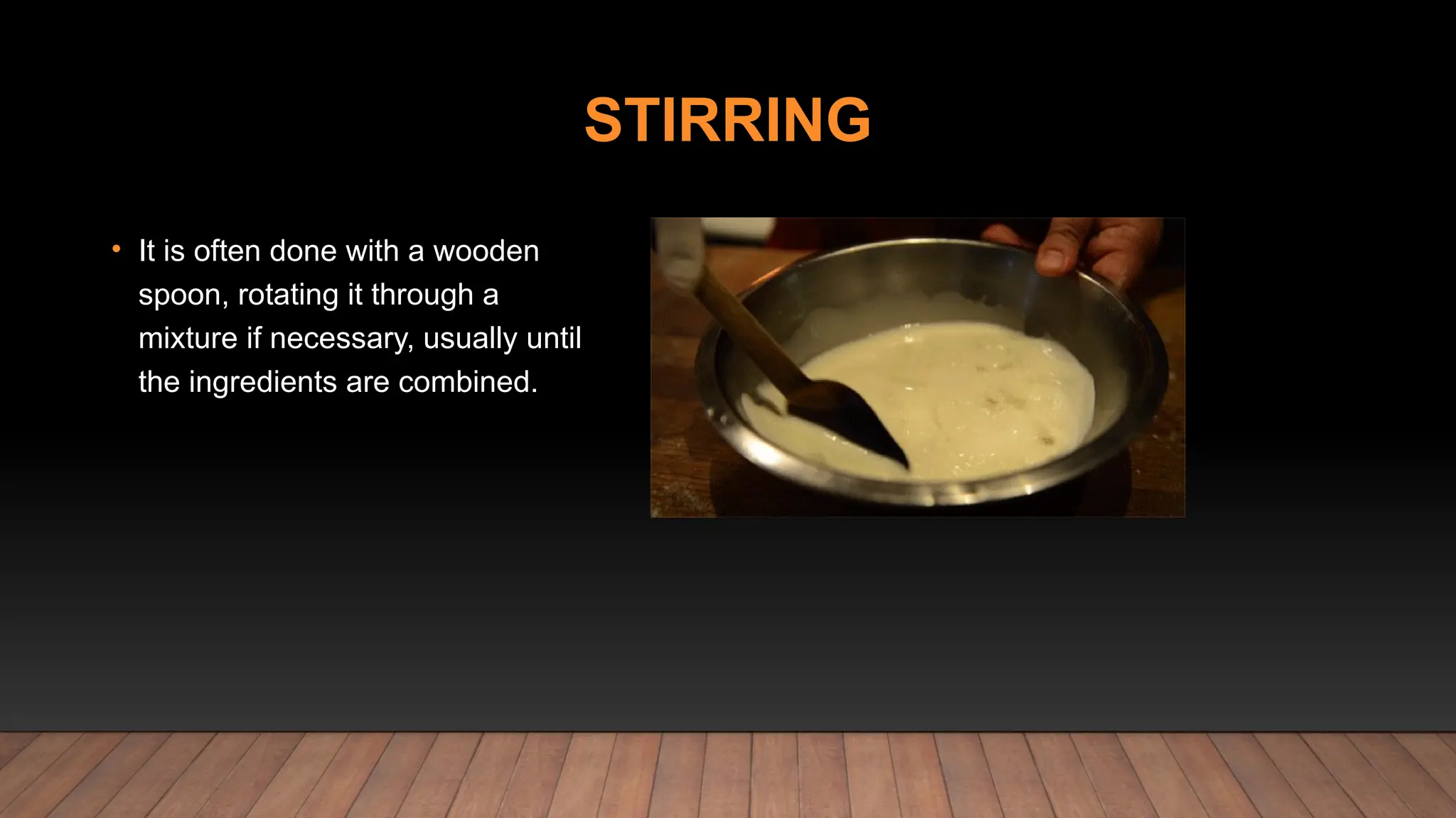 STIRRING
• It is often done with a wooden
spoon, rotating it through a
mixture if necessary, usually until
the ingredients are combined.
 