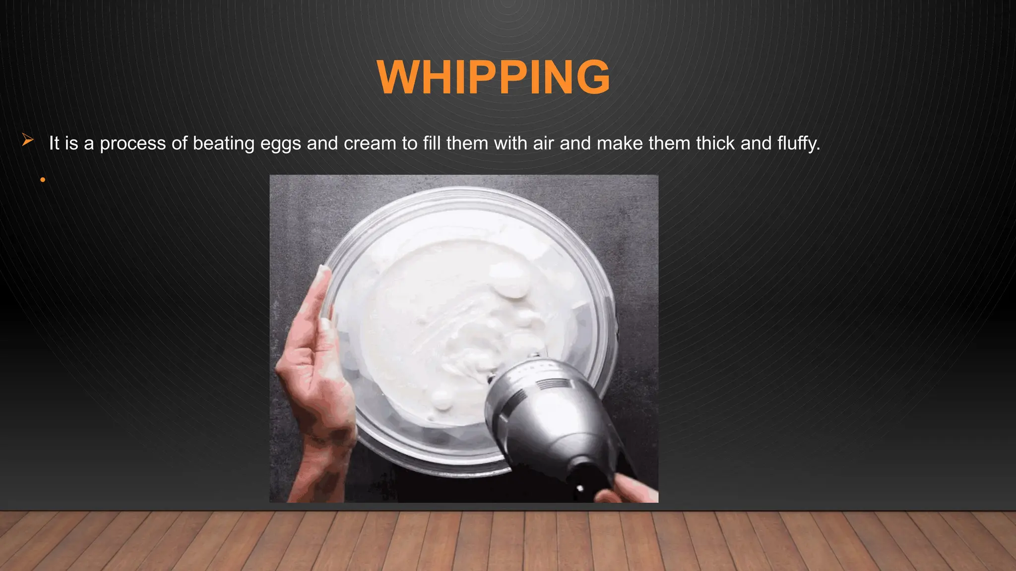 WHIPPING
 It is a process of beating eggs and cream to fill them with air and make them thick and fluffy.
•
 