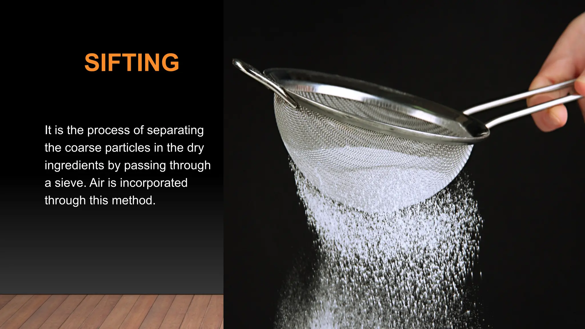 SIFTING
It is the process of separating
the coarse particles in the dry
ingredients by passing through
a sieve. Air is incorporated
through this method.
 