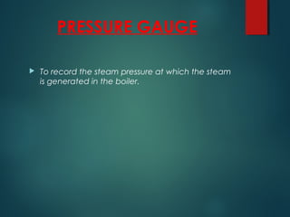 PRESSURE GAUGE
 To record the steam pressure at which the steam
is generated in the boiler.
 