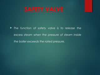 SAFETY VALVE
 The function of safety valve is to release the
excess steam when the pressure of steam inside
the boiler exceeds the rated pressure.
 