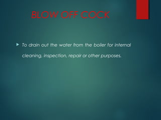 BLOW OFF COCK
 To drain out the water from the boiler for internal
cleaning, inspection, repair or other purposes.
 