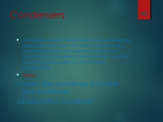 Condensers
 It is closed vessel in which steam is condensed by
abstracting the heat and where the pressure is
maintained below atmospheric pressure by
continuously condensing the steam by means of
circulating cold water at atmospheric
temperature.
 Types:
1.Down flow condenser 2.Central
flow condenser
3.Evaporation condenser
46
 