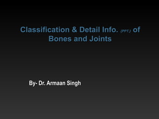 By- Dr. Armaan SinghBy- Dr. Armaan Singh
Classification & Detail Info.Classification & Detail Info. {PPT.}{PPT.} ofof
Bones and JointsBones and Joints
 