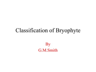 Classification of Bryophyte
By
G.M.Smith
 