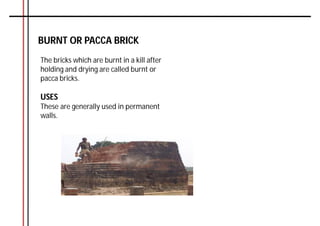 BURNT OR PACCA BRICK
The bricks which are burnt in a kill after
holding and drying are called burnt or
pacca bricks.
USES
These are generally used in permanent
walls.
 