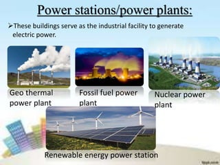 Power stations/power plants:
These buildings serve as the industrial facility to generate
electric power.
Geo thermal
power plant
Fossil fuel power
plant
Nuclear power
plant
Renewable energy power station
 