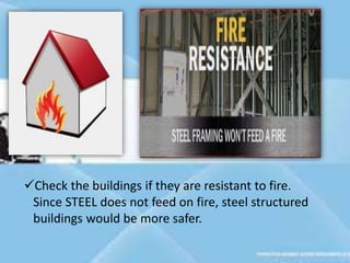 Check the buildings if they are resistant to fire.
Since STEEL does not feed on fire, steel structured
buildings would be more safer.
 