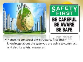Hence, to construct any structure, first attain
knowledge about the type you are going to construct,
and also its safety measures.
 