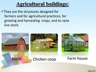 Agricultural buildings:
They are the structures designed for
farmers and for agricultural practices, for
growing and harvesting crops, and to raise
live stock.
Chicken coopbarn Farm house
 