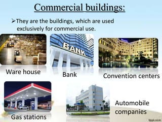 Commercial buildings:
They are the buildings, which are used
exclusively for commercial use.
Automobile
companies
Ware house Bank Convention centers
Gas stations
 