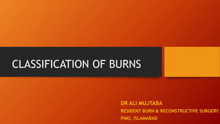 CLASSIFICATION OF BURNS
DR ALI MUJTABA
RESIDENT BURN & RECONSTRUCTIVE SURGERY
PIMS, ISLAMABAD
 