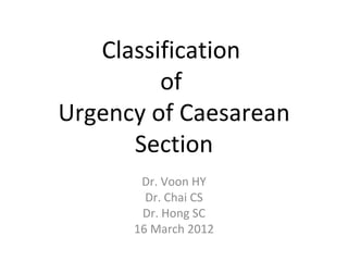Classification
         of
Urgency of Caesarean
      Section
       Dr. Voon HY
        Dr. Chai CS
       Dr. Hong SC
      16 March 2012
 