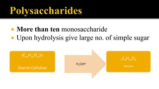  More than ten monosaccharide
 Upon hydrolysis give large no. of simple sugar
(C12H22O11)n
Starch/ Cellulose
H2O/H+
nC6H12O6
Glucose
 