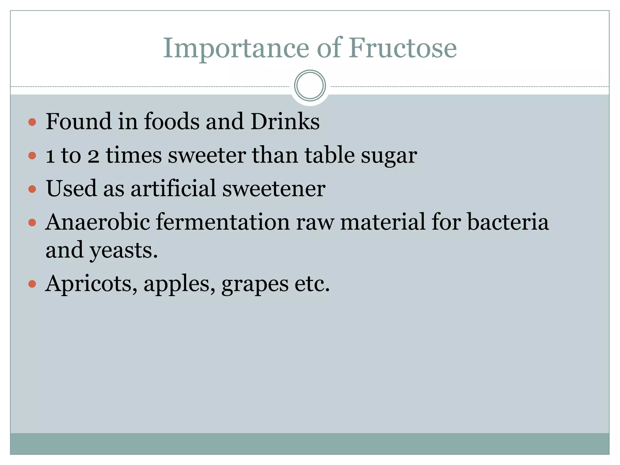 Importance of Fructose
Found in foods and Drinks
1 to 2 times sweeter than table sugar
Used as artificial sweetener
Anaerobic fermentation raw material for bacteria
and yeasts.
Apricots, apples, grapes etc.