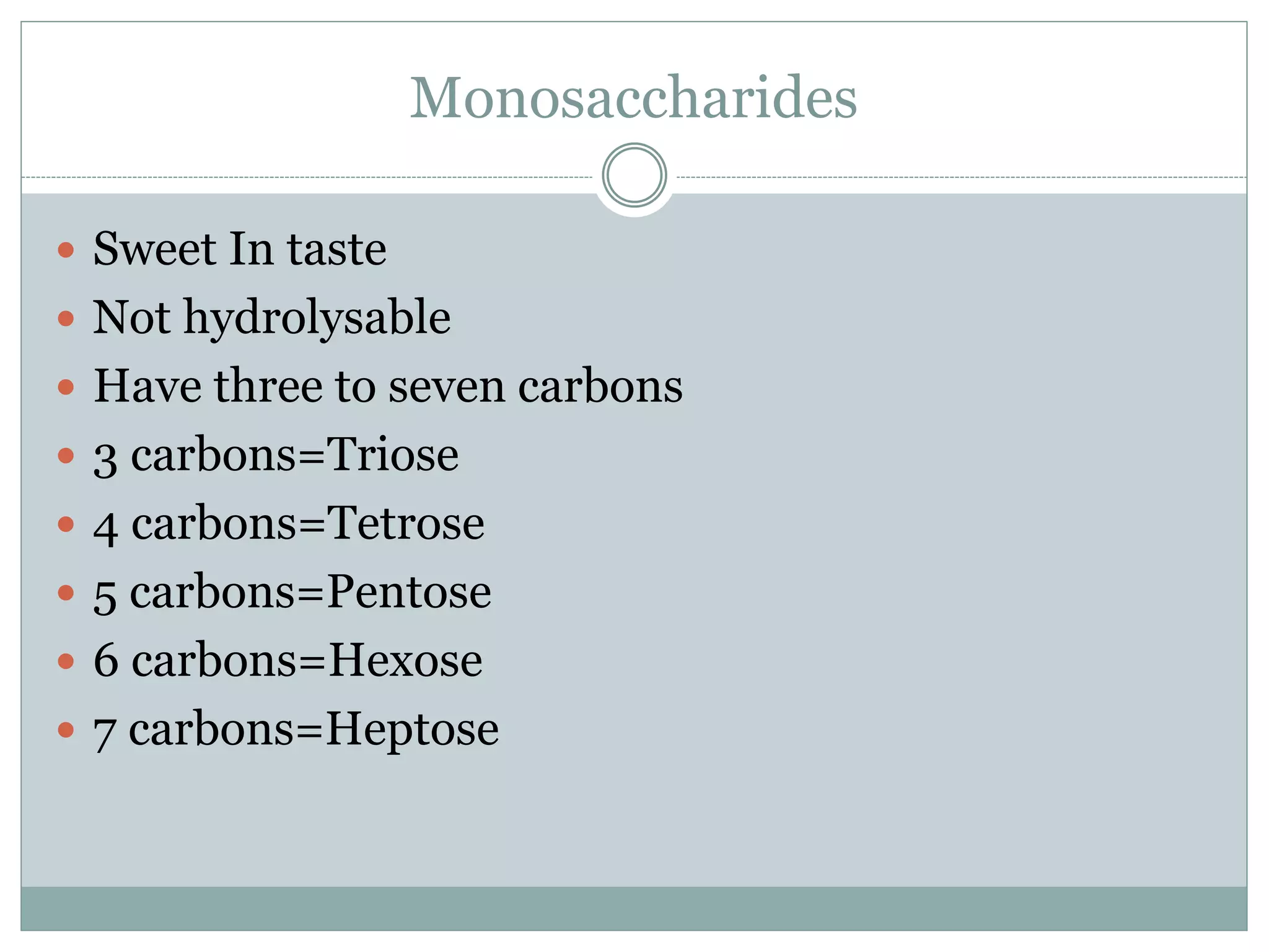 Monosaccharides
Sweet In taste
Not hydrolysable
Have three to seven carbons
3 carbons=Triose
4 carbons=Tetrose
5 carbons=Pentose
6 carbons=Hexose
7 carbons=Heptose