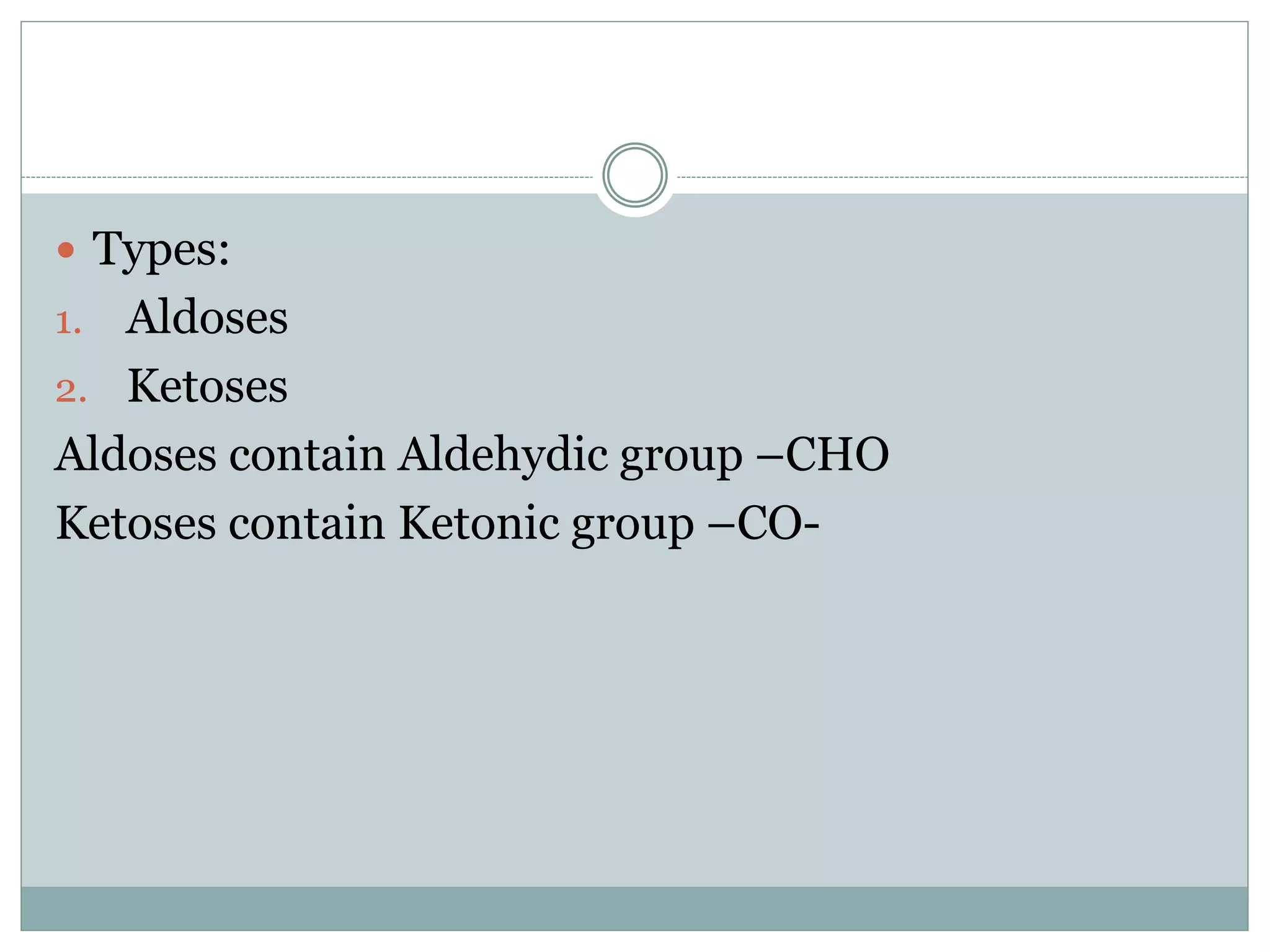  Types:
1. Aldoses
2. Ketoses
Aldoses contain Aldehydic group –CHO
Ketoses contain Ketonic group –CO-