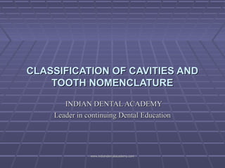 CLASSIFICATION OF CAVITIES ANDCLASSIFICATION OF CAVITIES AND
TOOTH NOMENCLATURETOOTH NOMENCLATURE
INDIAN DENTAL ACADEMYINDIAN DENTAL ACADEMY
Leader in continuing Dental EducationLeader in continuing Dental Education
www.indiandentalacademy.comwww.indiandentalacademy.com
 