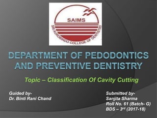 Topic – Classification Of Cavity Cutting
Submitted by-
Sanjita Sharma
Roll No. 61 (Batch- G)
BDS – 3rd (2017-18)
Guided by-
Dr. Binti Rani Chand
 