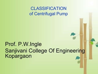 CLASSIFICATION
of Centrifugal Pump
Prof. P.W.Ingle
Sanjivani College Of Engineering
Kopargaon
 