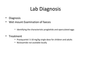 Lab Diagnosis
• Diagnosis
• Wet mount Examination of faeces
• Identifying the characteristic proglottids and operculated eggs
• Treatment
• Praziquantel: 5-10 mg/kg single dose for children and adults
• Niclosamide not available locally
 