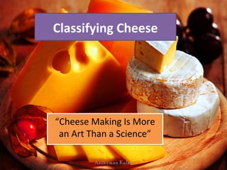 Classifying Cheese

“Cheese Making Is More
an Art Than a Science”
Anshuman Kelsy

 