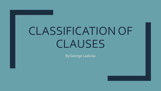 CLASSIFICATION OF
CLAUSES
By George Lasluisa
 