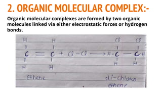 2. ORGANIC MOLECULAR COMPLEX:-
Organic molecular complexes are formed by two organic
molecules linked via either electrostatic forces or hydrogen
bonds.
 