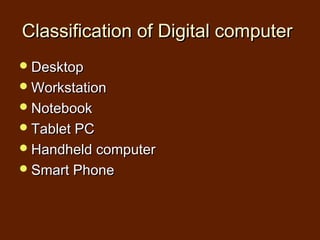 Classification of Digital computer
 Desktop
 Workstation
 Notebook
 Tablet PC
 Handheld computer
 Smart Phone
 