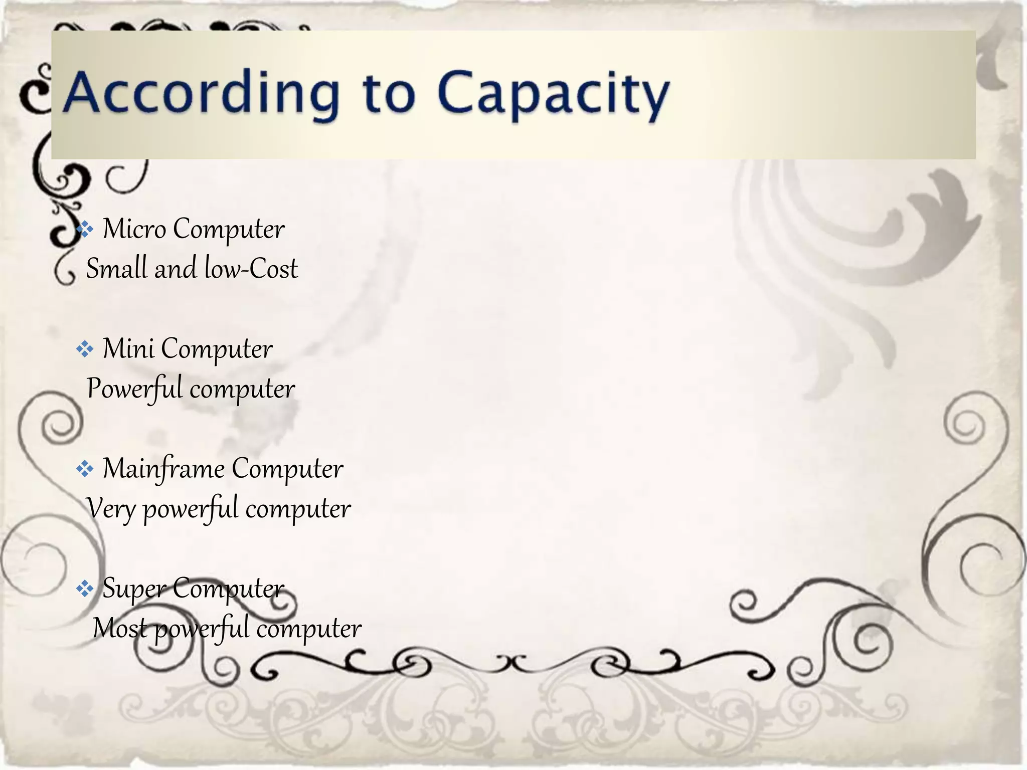  Micro Computer
Small and low-Cost
Mini Computer
Powerful computer
Mainframe Computer
Very powerful computer
Super Computer
Most powerful computer